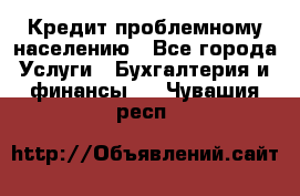 Кредит проблемному населению - Все города Услуги » Бухгалтерия и финансы   . Чувашия респ.